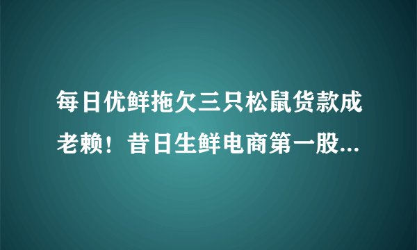 每日优鲜拖欠三只松鼠货款成老赖！昔日生鲜电商第一股怎么走到此地步的？