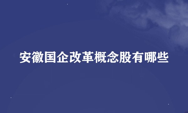 安徽国企改革概念股有哪些