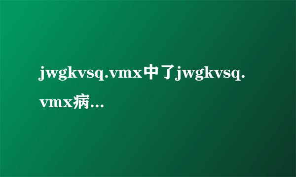 jwgkvsq.vmx中了jwgkvsq.vmx病毒的症状