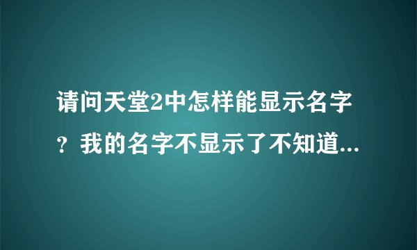 请问天堂2中怎样能显示名字？我的名字不显示了不知道怎么搞的，我游