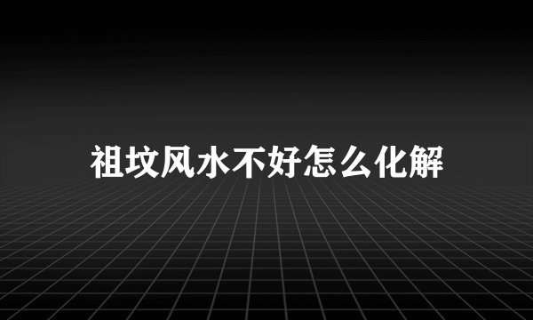 祖坟风水不好怎么化解
