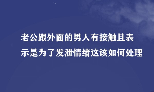 老公跟外面的男人有接触且表示是为了发泄情绪这该如何处理