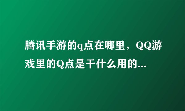腾讯手游的q点在哪里，QQ游戏里的Q点是干什么用的怎么才被能得到它