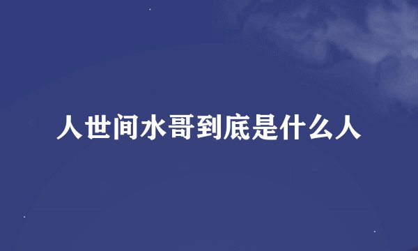 人世间水哥到底是什么人