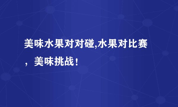 美味水果对对碰,水果对比赛，美味挑战！