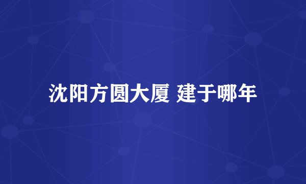 沈阳方圆大厦 建于哪年