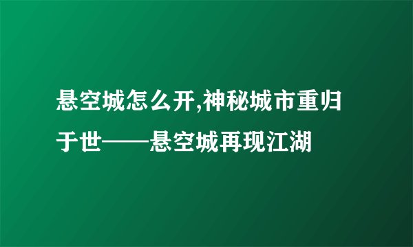 悬空城怎么开,神秘城市重归于世——悬空城再现江湖