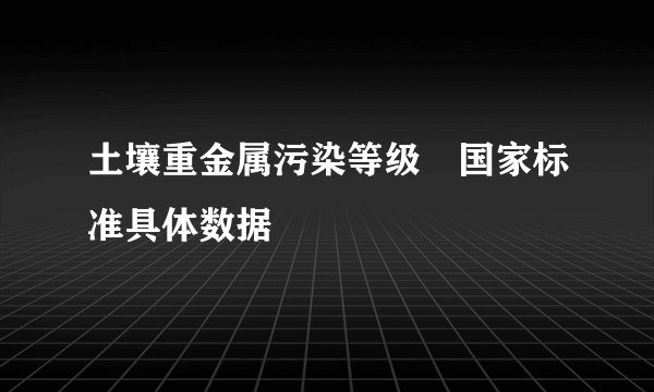 土壤重金属污染等级 国家标准具体数据