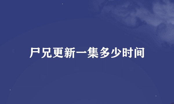 尸兄更新一集多少时间