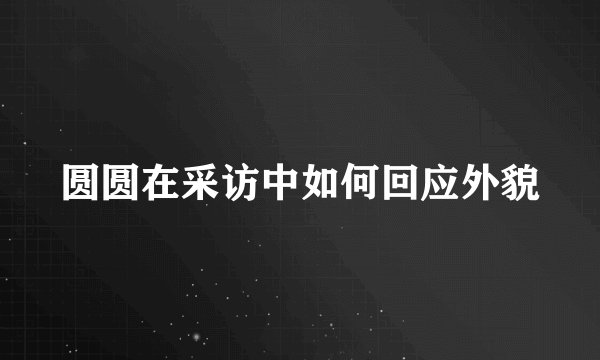 圆圆在采访中如何回应外貌