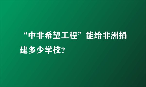 “中非希望工程”能给非洲捐建多少学校？