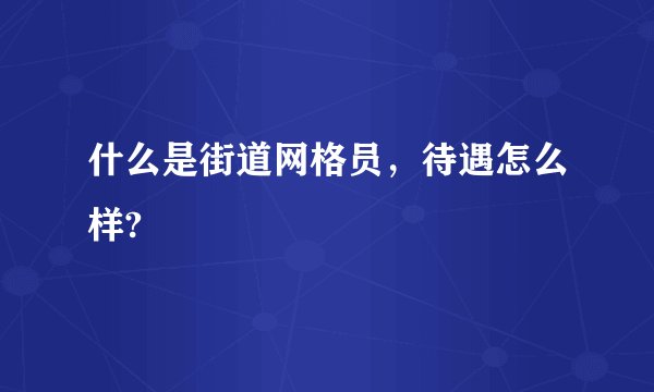 什么是街道网格员，待遇怎么样?