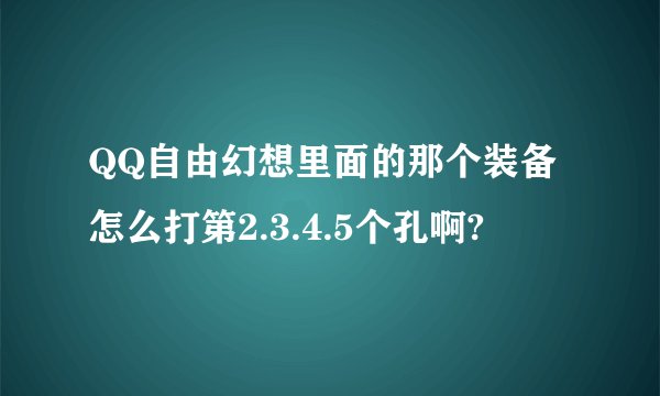 QQ自由幻想里面的那个装备怎么打第2.3.4.5个孔啊?