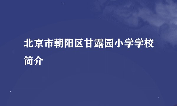北京市朝阳区甘露园小学学校简介