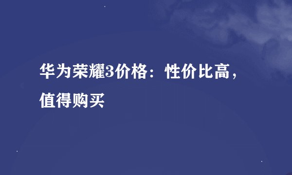 华为荣耀3价格：性价比高，值得购买