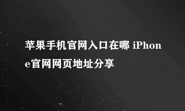 苹果手机官网入口在哪 iPhone官网网页地址分享