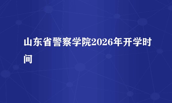 山东省警察学院2026年开学时间