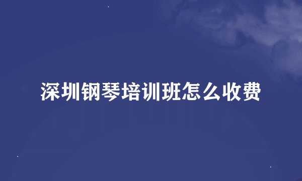 深圳钢琴培训班怎么收费