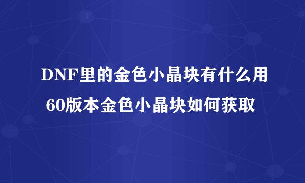 DNF里的金色小晶块有什么用 60版本金色小晶块如何获取