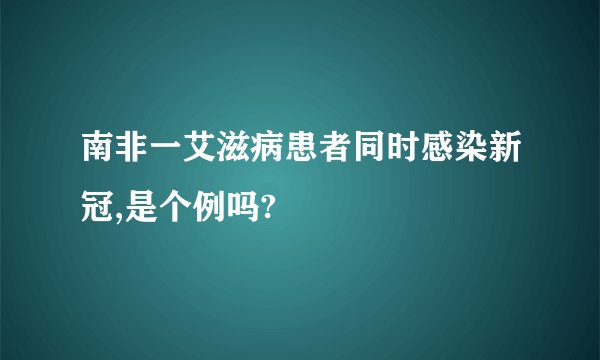 南非一艾滋病患者同时感染新冠,是个例吗?
