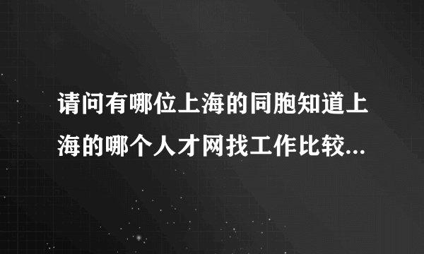 请问有哪位上海的同胞知道上海的哪个人才网找工作比较容易、准确、而且快？