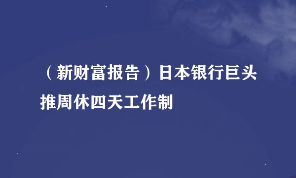 （新财富报告）日本银行巨头推周休四天工作制