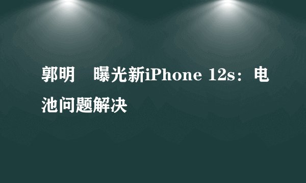 郭明錤曝光新iPhone 12s：电池问题解决