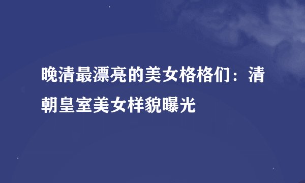 晚清最漂亮的美女格格们：清朝皇室美女样貌曝光