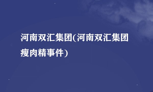 河南双汇集团(河南双汇集团瘦肉精事件)