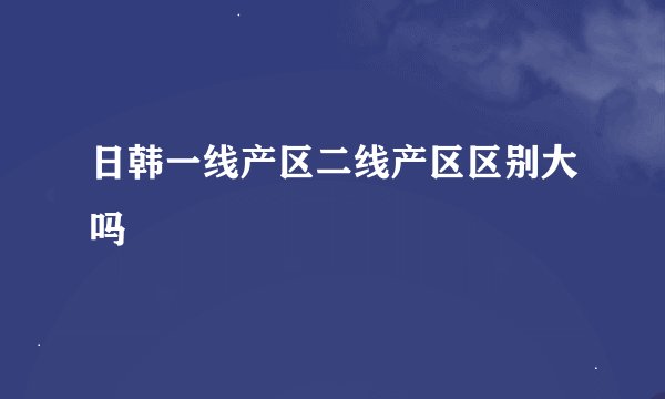 日韩一线产区二线产区区别大吗