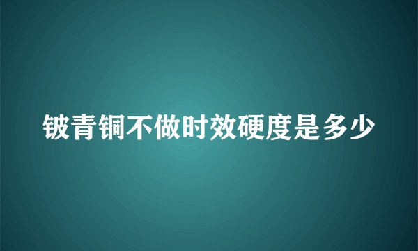 铍青铜不做时效硬度是多少