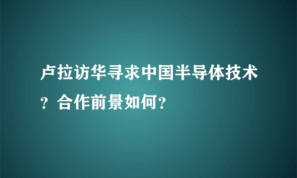卢拉访华寻求中国半导体技术？合作前景如何？