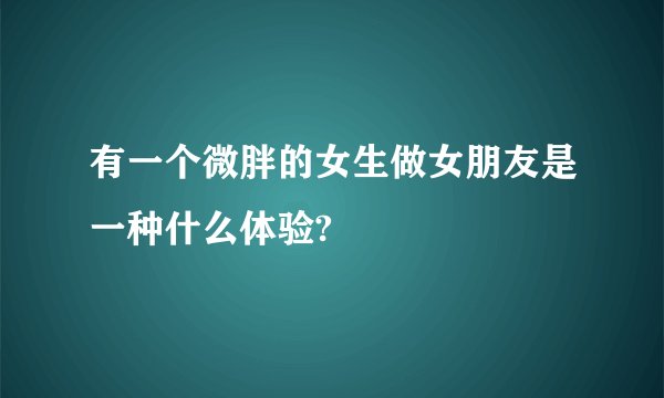 有一个微胖的女生做女朋友是一种什么体验?