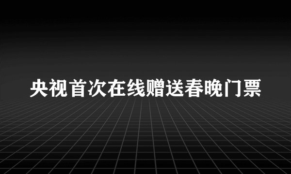 央视首次在线赠送春晚门票