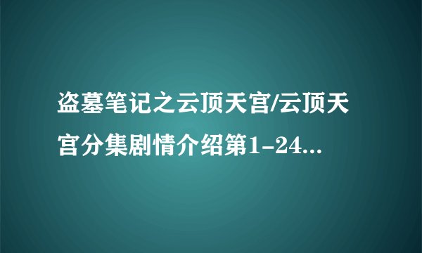 盗墓笔记之云顶天宫/云顶天宫分集剧情介绍第1-24全集，什么时候上映播出