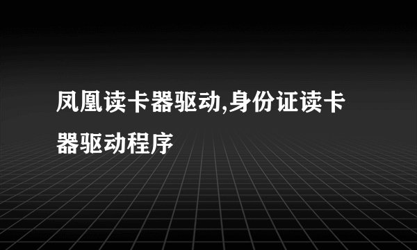 凤凰读卡器驱动,身份证读卡器驱动程序