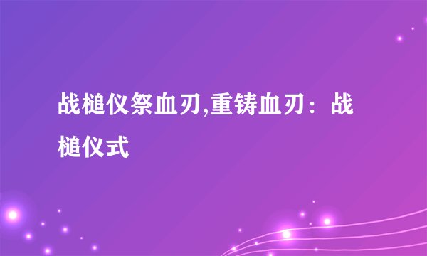 战槌仪祭血刃,重铸血刃：战槌仪式