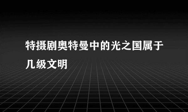 特摄剧奥特曼中的光之国属于几级文明