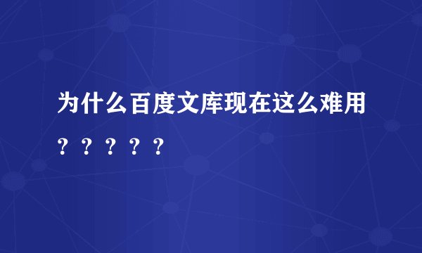 为什么百度文库现在这么难用？？？？？