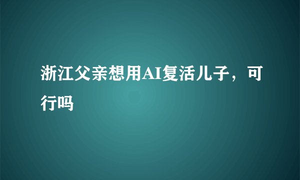 浙江父亲想用AI复活儿子，可行吗