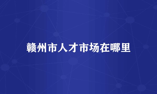 赣州市人才市场在哪里