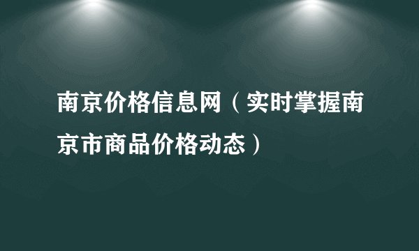 南京价格信息网（实时掌握南京市商品价格动态）