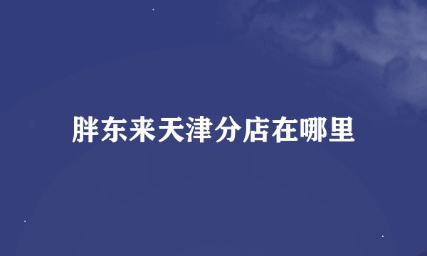 胖东来天津分店在哪里