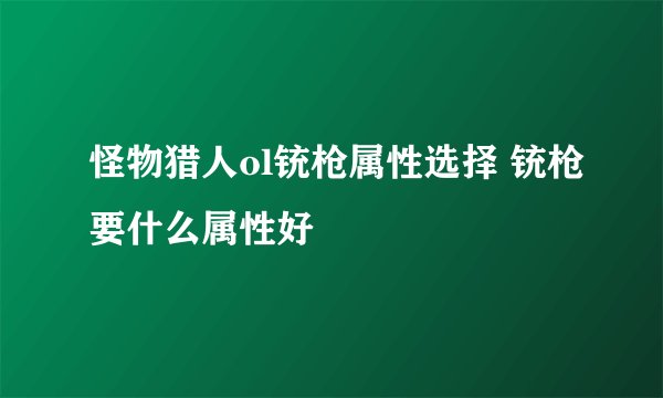 怪物猎人ol铳枪属性选择 铳枪要什么属性好