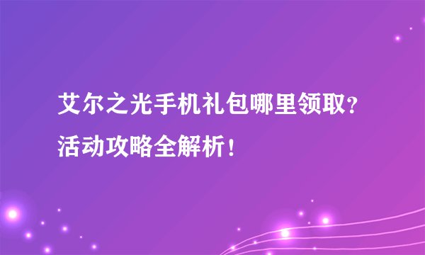 艾尔之光手机礼包哪里领取？活动攻略全解析！