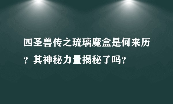 四圣兽传之琉璃魔盒是何来历？其神秘力量揭秘了吗？
