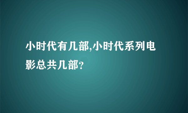 小时代有几部,小时代系列电影总共几部？