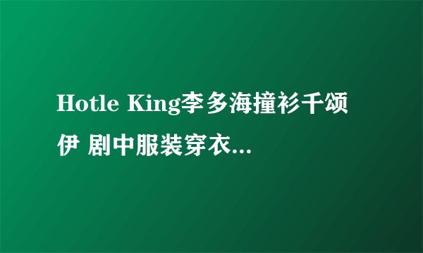 Hotle King李多海撞衫千颂伊 剧中服装穿衣搭配技巧