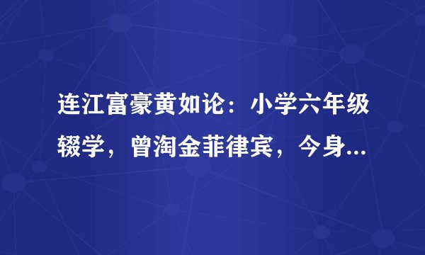 连江富豪黄如论：小学六年级辍学，曾淘金菲律宾，今身家355亿