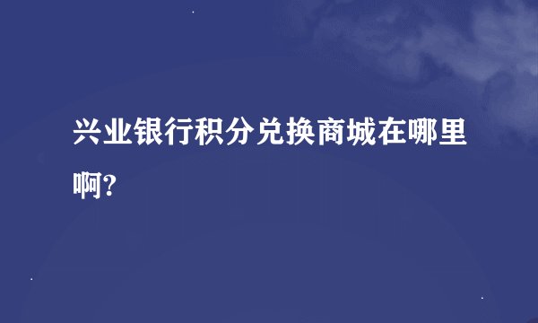 兴业银行积分兑换商城在哪里啊?
